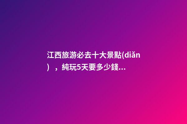 江西旅游必去十大景點(diǎn)，純玩5天要多少錢(qián)？【省錢(qián)攻略】